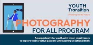 Illustration of a person with a white cane and an iPad. Text reads Photography for All, An opportunity for youth with vision impairments to explore their creative passions while gaining vocational skills