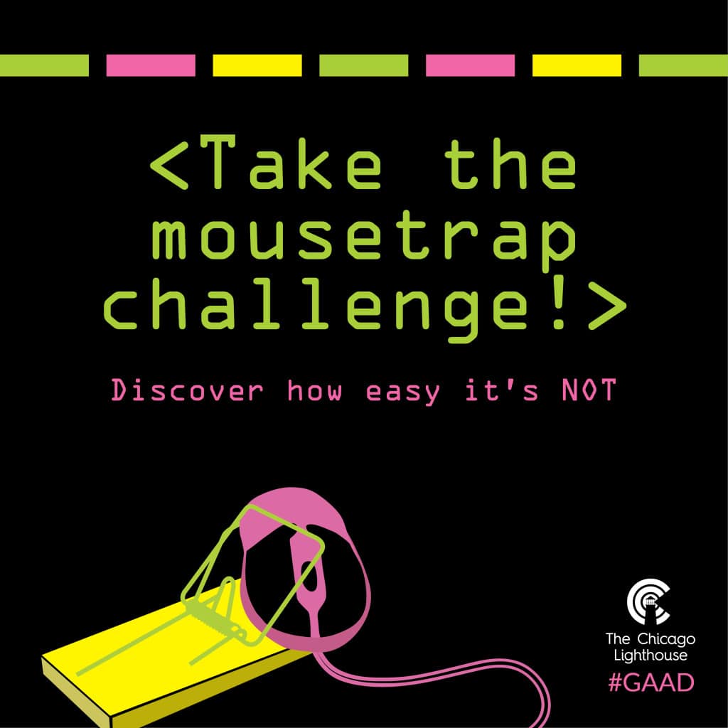 Graphic contains the following text: "Take the mouse trap challenge! Discover just how easy it's NOT." Underneath the text is an illustration of a computer mouse caught in a mouse trap. The Chicago Lighthouse logo and #GAAD hashtag appear in the bottom right corner of the image. 